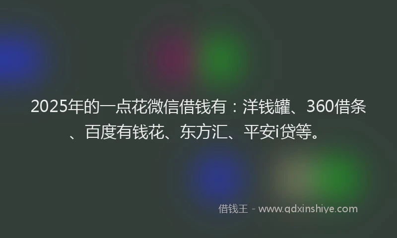2025年的一点花微信借钱有：洋钱罐、360借条、百度有钱花、东方汇、平安i贷等。