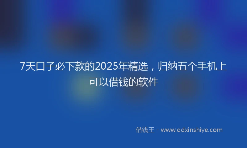 7天口子必下款的2025年精选，归纳五个手机上可以借钱的软件