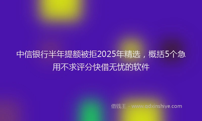 中信银行半年提额被拒2025年精选，概括5个急用不求评分快借无忧的软件