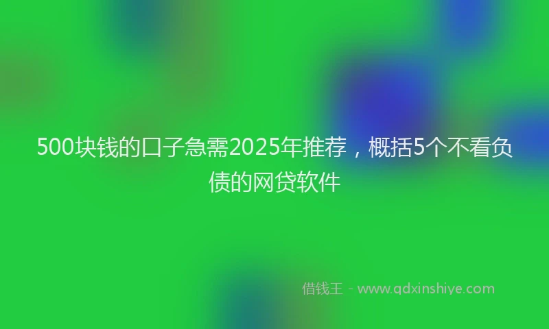 500块钱的口子急需2025年推荐，概括5个不看负债的网贷软件