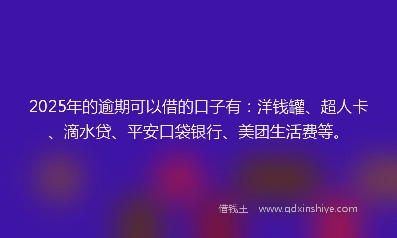 2025年的逾期可以借的口子有：洋钱罐、超人卡、滴水贷、平安口袋银行、美团生活费等。