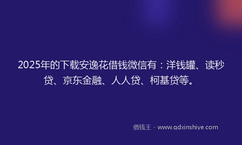 2025年的下载安逸花借钱微信有：洋钱罐、读秒贷、京东金融、人人贷、柯基贷等。
