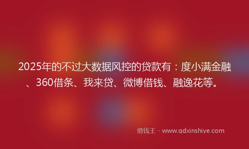 2025年的不过大数据风控的贷款有：度小满金融、360借条、我来贷、微博借钱、融逸花等。
