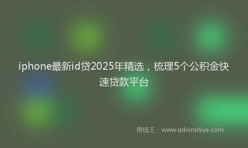 iphone最新id贷2025年精选，梳理5个公积金快速贷款平台