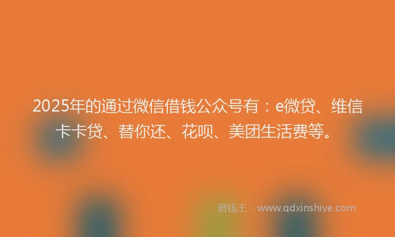 2025年的通过微信借钱公众号有：e微贷、维信卡卡贷、替你还、花呗、美团生活费等。
