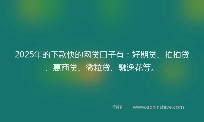 2025年的下款快的网贷口子有:好期贷、拍拍贷、惠商贷、微粒贷、融逸花等。