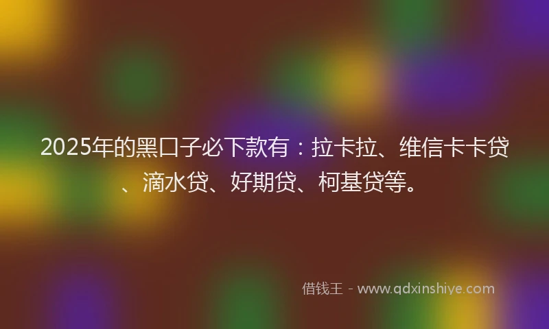 2025年的黑口子必下款有：拉卡拉、维信卡卡贷、滴水贷、好期贷、柯基贷等。