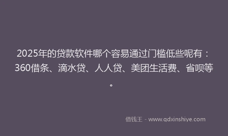 2025年的贷款软件哪个容易通过门槛低些呢有：360借条、滴水贷、人人贷、美团生活费、省呗等。