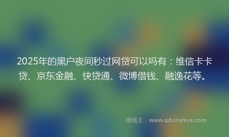 2025年的黑户夜间秒过网贷可以吗有：维信卡卡贷、京东金融、快贷通、微博借钱、融逸花等。