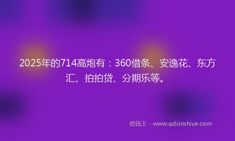 2025年的714高炮有：360借条、安逸花、东方汇、拍拍贷、分期乐等。