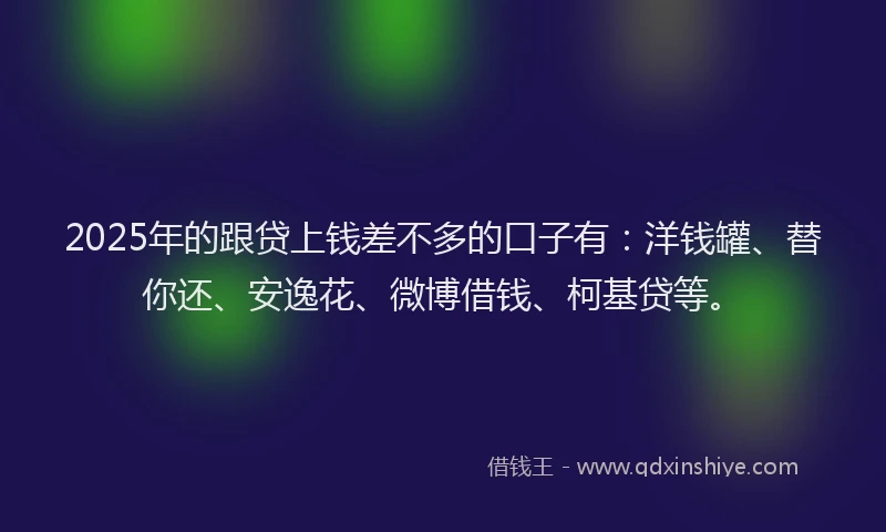 2025年的跟贷上钱差不多的口子有：洋钱罐、替你还、安逸花、微博借钱、柯基贷等。