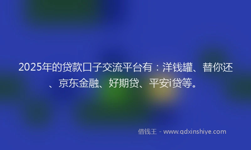 2025年的贷款口子交流平台有：洋钱罐、替你还、京东金融、好期贷、平安i贷等。