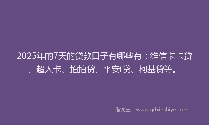 2025年的7天的贷款口子有哪些有：维信卡卡贷、超人卡、拍拍贷、平安i贷、柯基贷等。