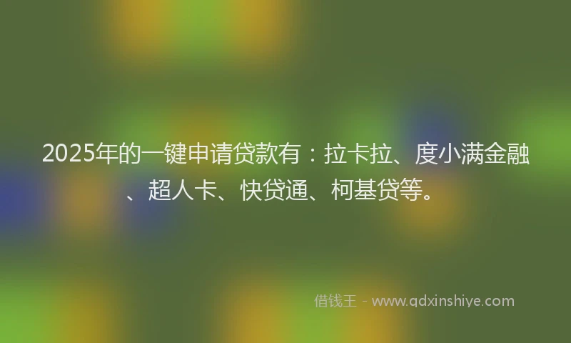 2025年的一键申请贷款有：拉卡拉、度小满金融、超人卡、快贷通、柯基贷等。