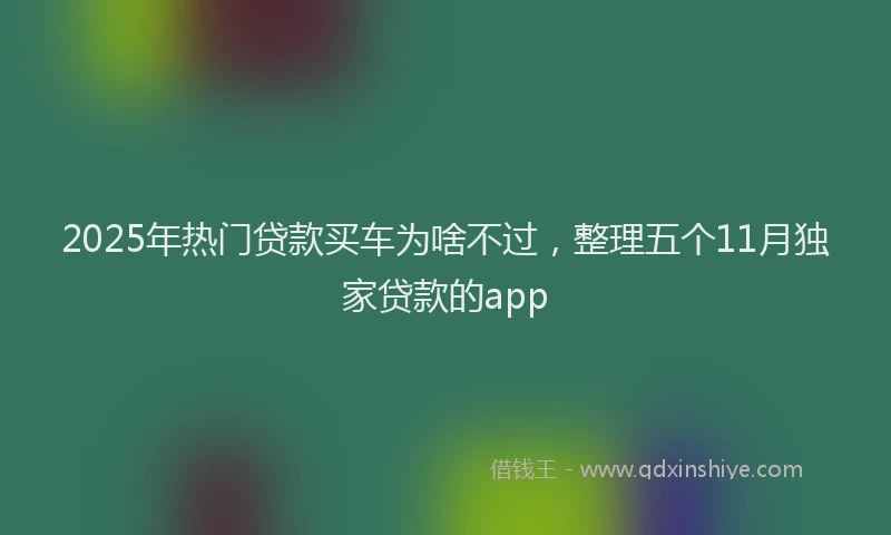 2025年热门贷款买车为啥不过，整理五个11月独家贷款的app