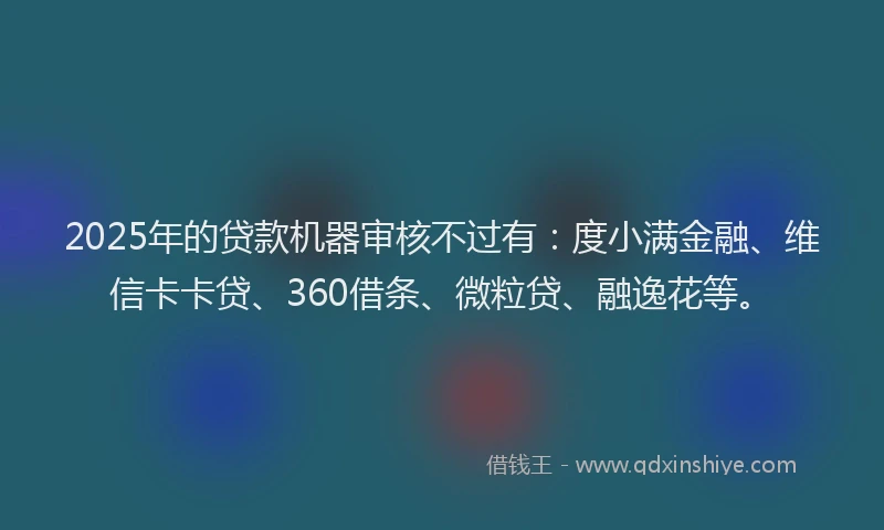 2025年的贷款机器审核不过有：度小满金融、维信卡卡贷、360借条、微粒贷、融逸花等。