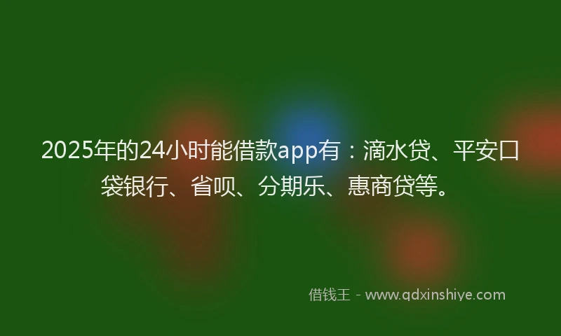 2025年的24小时能借款app有：滴水贷、平安口袋银行、省呗、分期乐、惠商贷等。