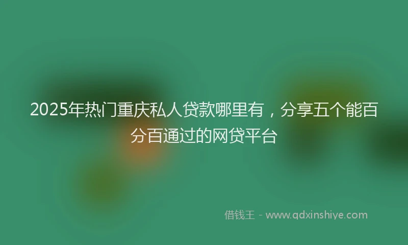 2025年热门重庆私人贷款哪里有，分享五个能百分百通过的网贷平台