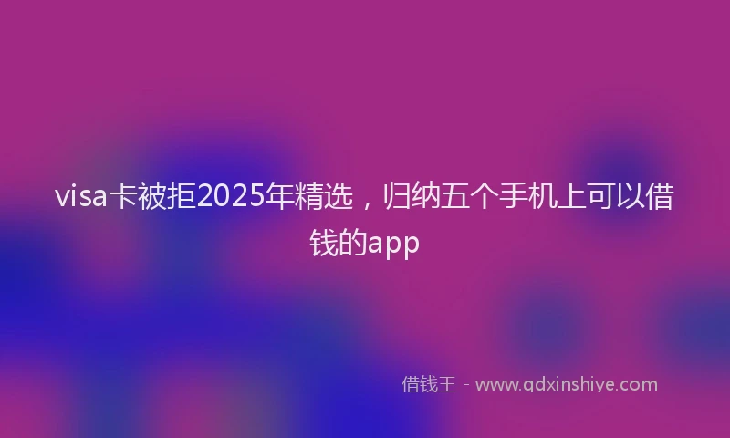 visa卡被拒2025年精选，归纳五个手机上可以借钱的app