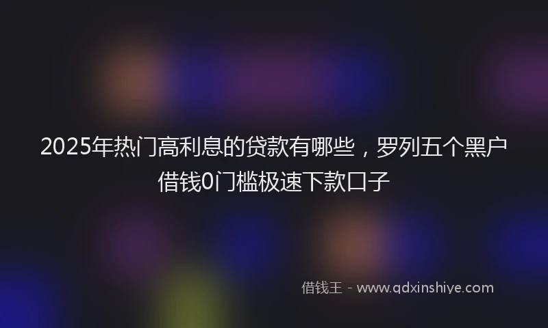 2025年热门高利息的贷款有哪些，罗列五个黑户借钱0门槛极速下款口子