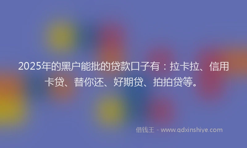 2025年的黑户能批的贷款口子有：拉卡拉、信用卡贷、替你还、好期贷、拍拍贷等。