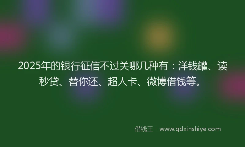 2025年的银行征信不过关哪几种有：洋钱罐、读秒贷、替你还、超人卡、微博借钱等。