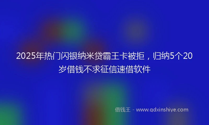 2025年热门闪银纳米贷霸王卡被拒，归纳5个20岁借钱不求征信速借软件
