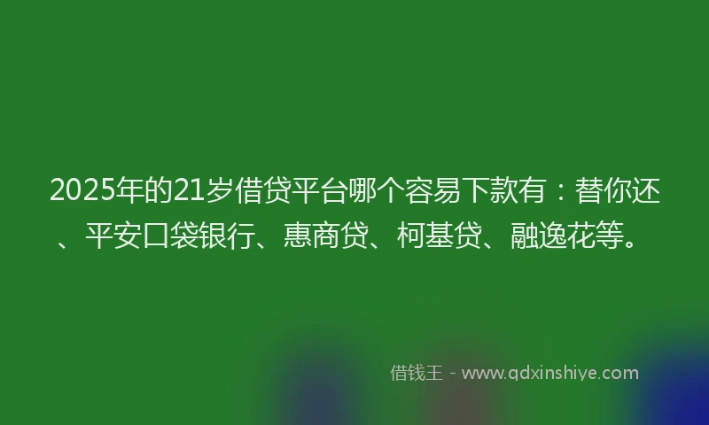 2025年的21岁借贷平台哪个容易下款有：替你还、平安口袋银行、惠商贷、柯基贷、融逸花等。