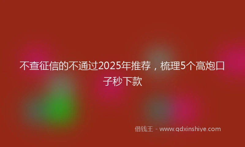 不查征信的不通过2025年推荐，梳理5个高炮口子秒下款