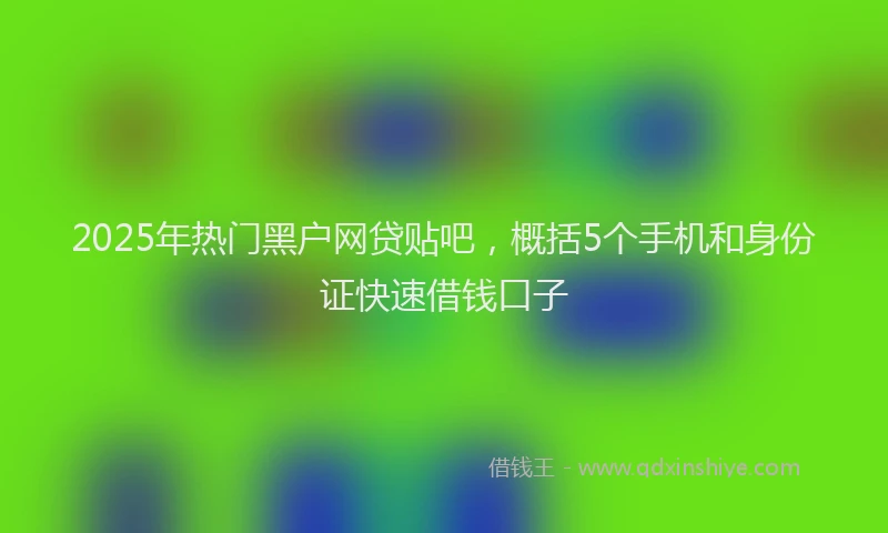2025年热门黑户网贷贴吧，概括5个手机和身份证快速借钱口子