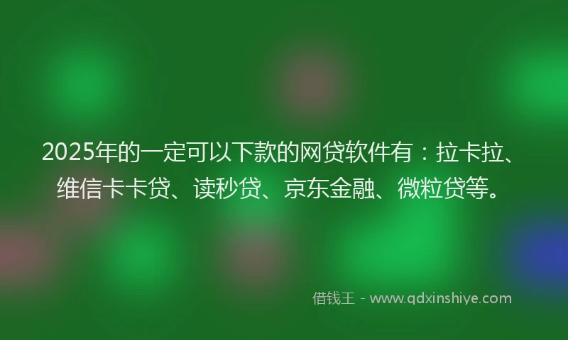 2025年的一定可以下款的网贷软件有：拉卡拉、维信卡卡贷、读秒贷、京东金融、微粒贷等。