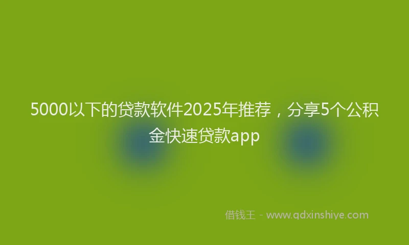 5000以下的贷款软件2025年推荐，分享5个公积金快速贷款app