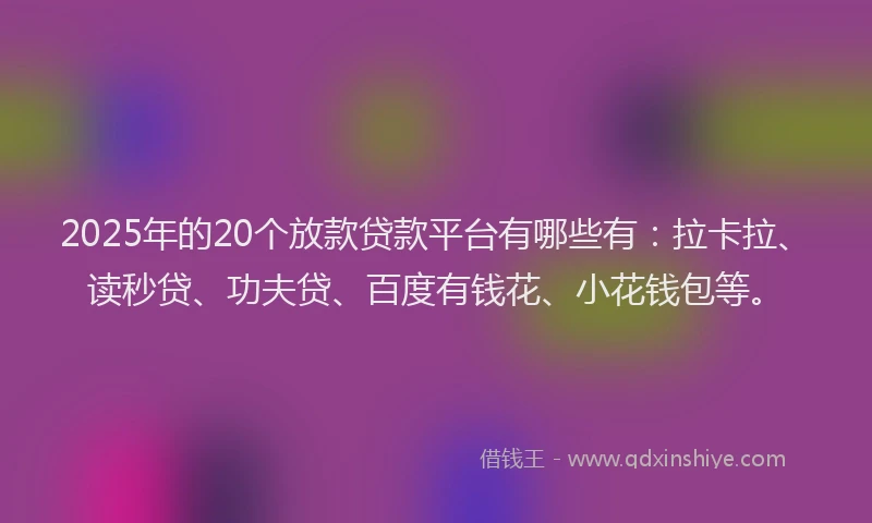 2025年的20个放款贷款平台有哪些有：拉卡拉、读秒贷、功夫贷、百度有钱花、小花钱包等。