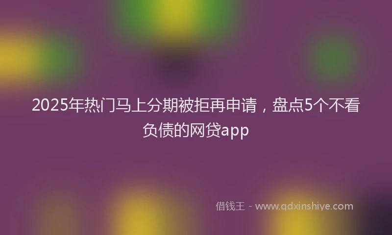 2025年热门马上分期被拒再申请，盘点5个不看负债的网贷app