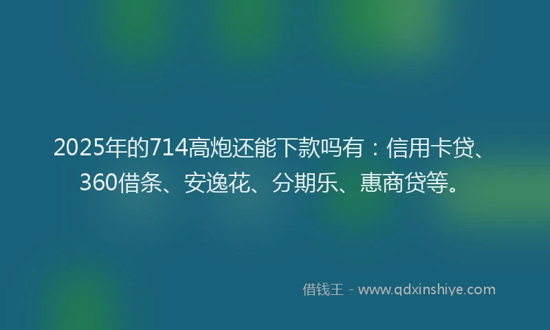 2025年的714高炮还能下款吗有：信用卡贷、360借条、安逸花、分期乐、惠商贷等。