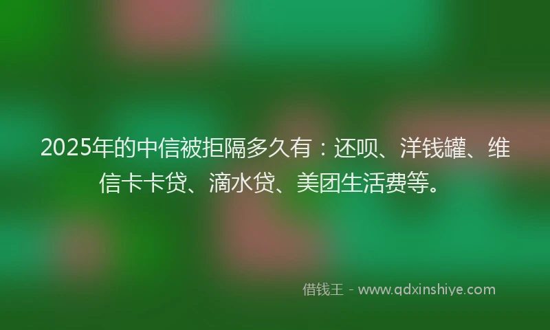 2025年的中信被拒隔多久有：还呗、洋钱罐、维信卡卡贷、滴水贷、美团生活费等。