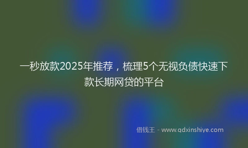 一秒放款2025年推荐，梳理5个无视负债快速下款长期网贷的平台