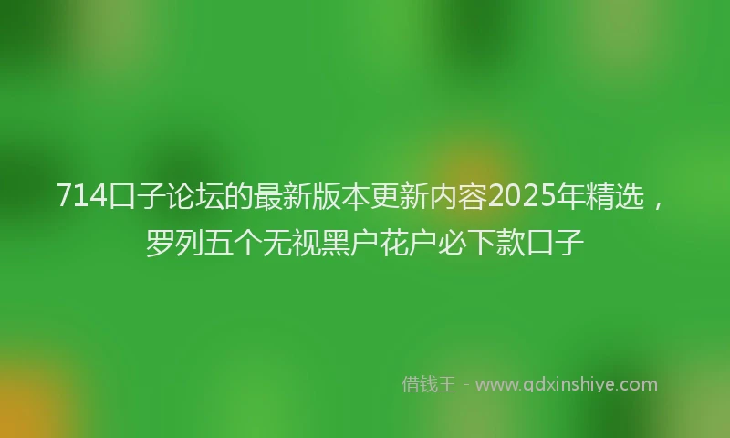714口子论坛的最新版本更新内容2025年精选，罗列五个无视黑户花户必下款口子