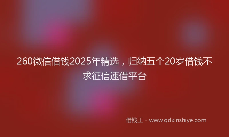 260微信借钱2025年精选，归纳五个20岁借钱不求征信速借平台