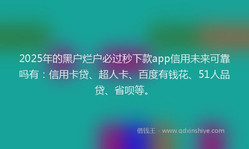 2025年的黑户烂户必过秒下款app信用未来可靠吗有：信用卡贷、超人卡、百度有钱花、51人品贷、省呗等。