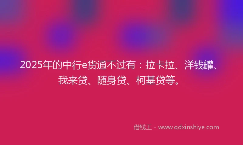 2025年的中行e货通不过有：拉卡拉、洋钱罐、我来贷、随身贷、柯基贷等。