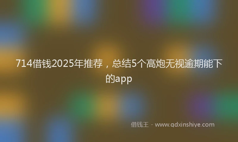 714借钱2025年推荐，总结5个高炮无视逾期能下的app