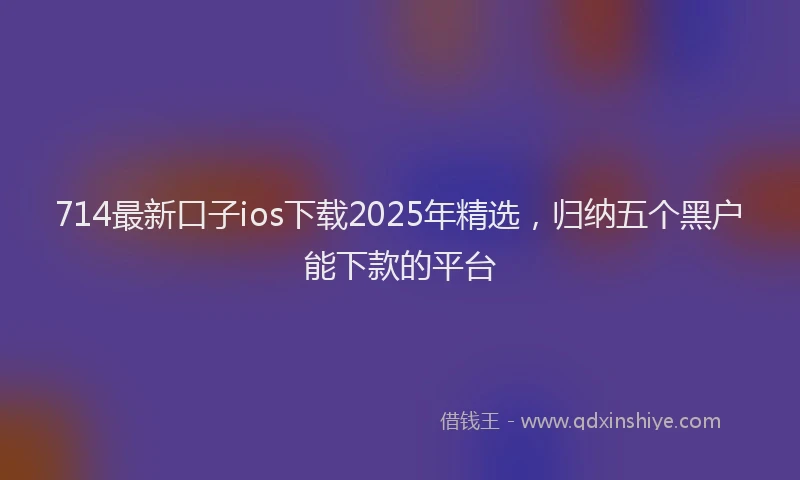 714最新口子ios下载2025年精选，归纳五个黑户能下款的平台