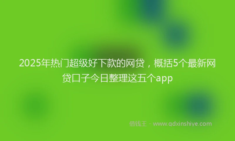 2025年热门超级好下款的网贷，概括5个最新网贷口子今日整理这五个app