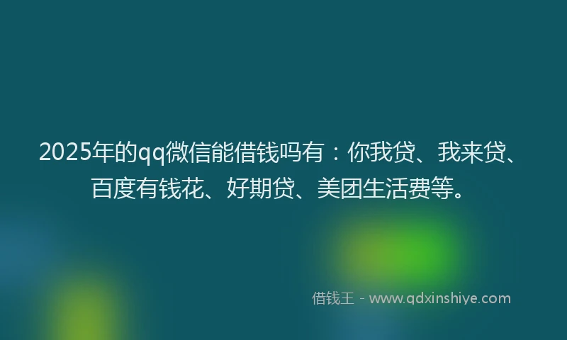 2025年的qq微信能借钱吗有：你我贷、我来贷、百度有钱花、好期贷、美团生活费等。
