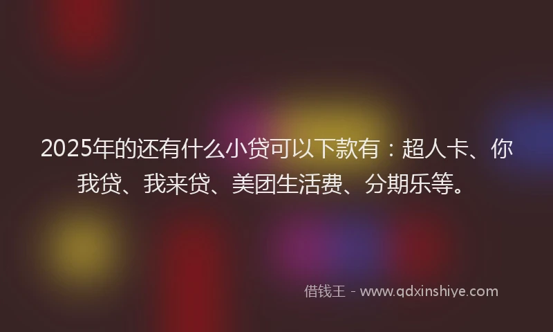 2025年的还有什么小贷可以下款有：超人卡、你我贷、我来贷、美团生活费、分期乐等。