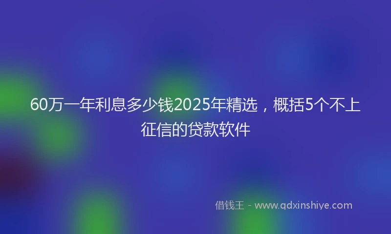 60万一年利息多少钱2025年精选，概括5个不上征信的贷款软件