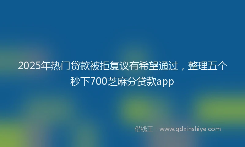 2025年热门贷款被拒复议有希望通过，整理五个秒下700芝麻分贷款app