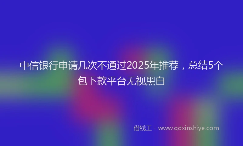 中信银行申请几次不通过2025年推荐，总结5个包下款平台无视黑白