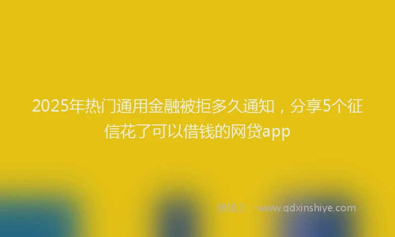 2025年热门通用金融被拒多久通知，分享5个征信花了可以借钱的网贷app